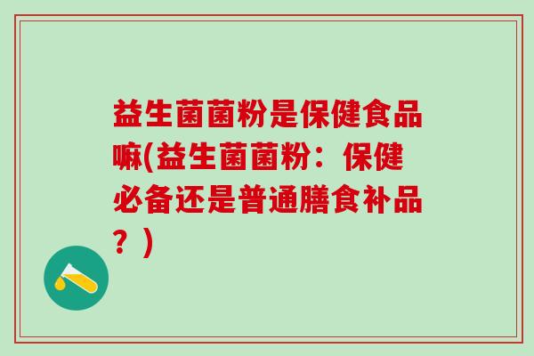 益生菌菌粉是保健食品嘛(益生菌菌粉：保健必备还是普通膳食补品？)