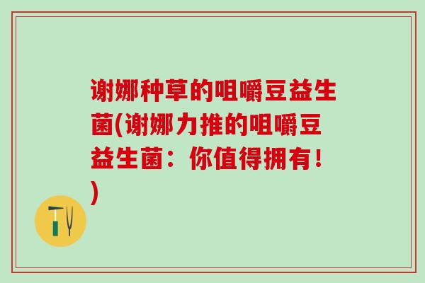 谢娜种草的咀嚼豆益生菌(谢娜力推的咀嚼豆益生菌：你值得拥有！)