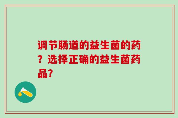 调节肠道的益生菌的药？选择正确的益生菌药品？