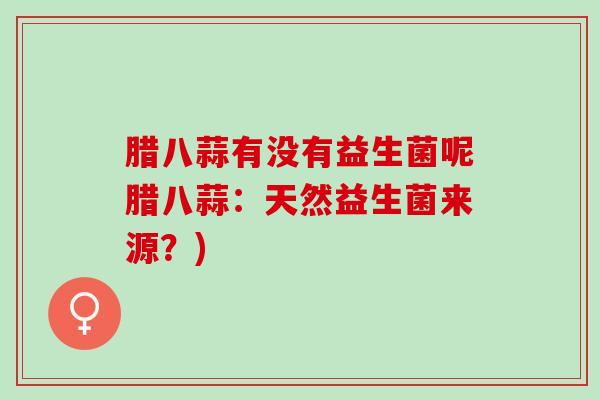 腊八蒜有没有益生菌呢腊八蒜：天然益生菌来源？)