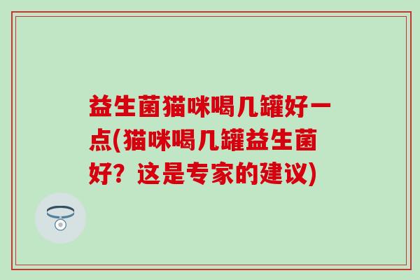益生菌猫咪喝几罐好一点(猫咪喝几罐益生菌好？这是专家的建议)