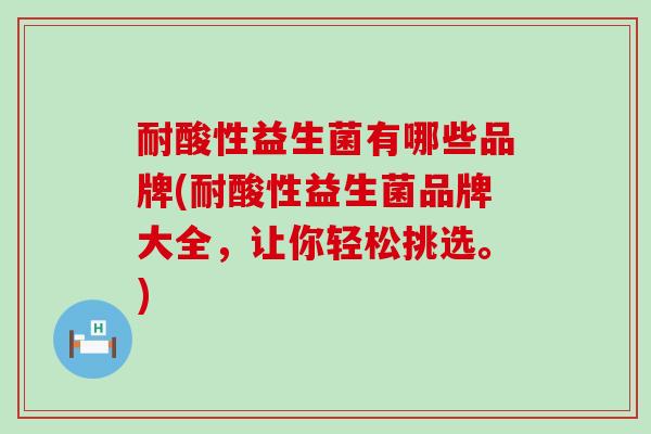 耐酸性益生菌有哪些品牌(耐酸性益生菌品牌大全，让你轻松挑选。)