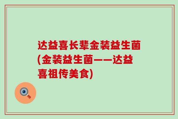 达益喜长辈金装益生菌(金装益生菌——达益喜祖传美食)
