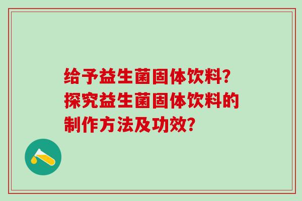 给予益生菌固体饮料？探究益生菌固体饮料的制作方法及功效？