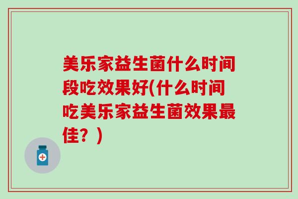 美乐家益生菌什么时间段吃效果好(什么时间吃美乐家益生菌效果佳？)