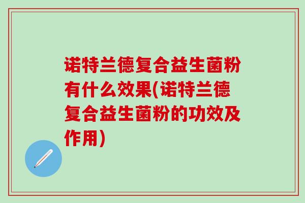 诺特兰德复合益生菌粉有什么效果(诺特兰德复合益生菌粉的功效及作用)