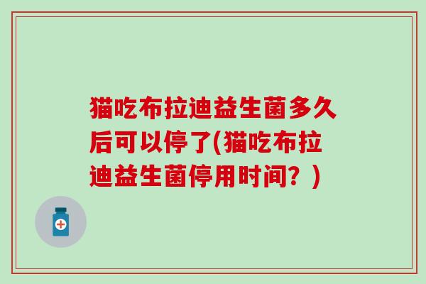 猫吃布拉迪益生菌多久后可以停了(猫吃布拉迪益生菌停用时间？)