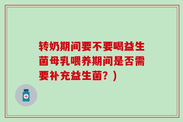 转奶期间要不要喝益生菌母乳喂养期间是否需要补充益生菌？)