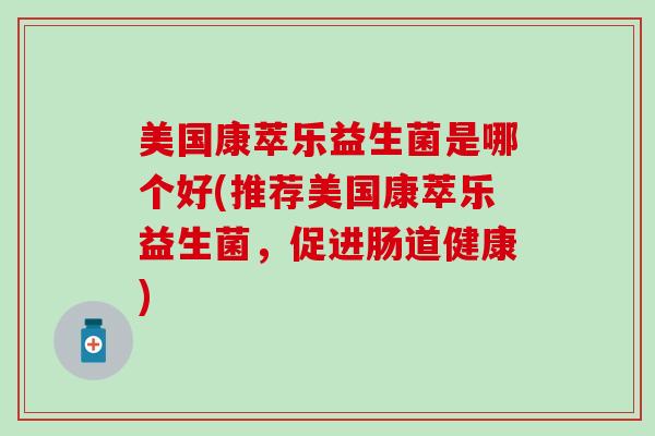 美国康萃乐益生菌是哪个好(推荐美国康萃乐益生菌，促进肠道健康)