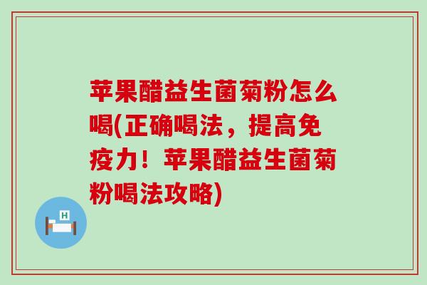 苹果醋益生菌菊粉怎么喝(正确喝法，提高力！苹果醋益生菌菊粉喝法攻略)