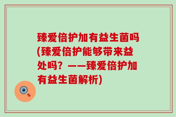 臻爱倍护加有益生菌吗(臻爱倍护能够带来益处吗？——臻爱倍护加有益生菌解析)