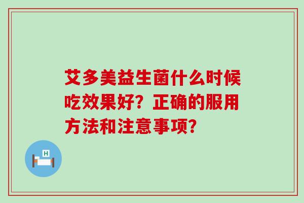 艾多美益生菌什么时候吃效果好？正确的服用方法和注意事项？