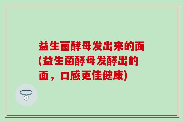 益生菌酵母发出来的面(益生菌酵母发酵出的面，口感更佳健康)