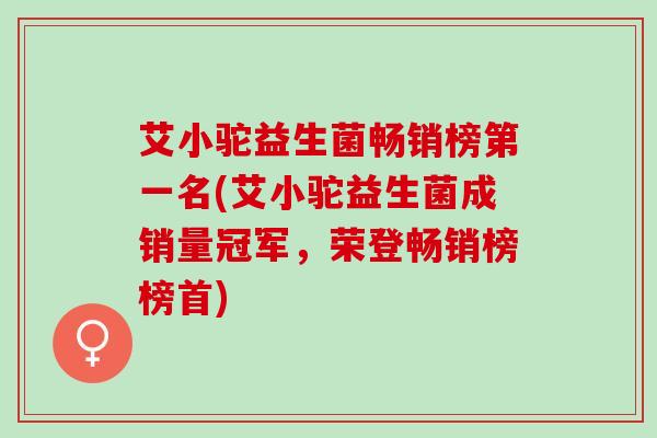 艾小驼益生菌畅销榜第一名(艾小驼益生菌成销量冠军，荣登畅销榜榜首)