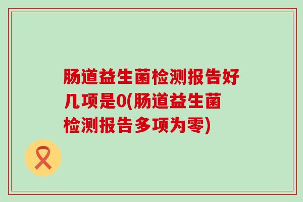 肠道益生菌检测报告好几项是0(肠道益生菌检测报告多项为零)