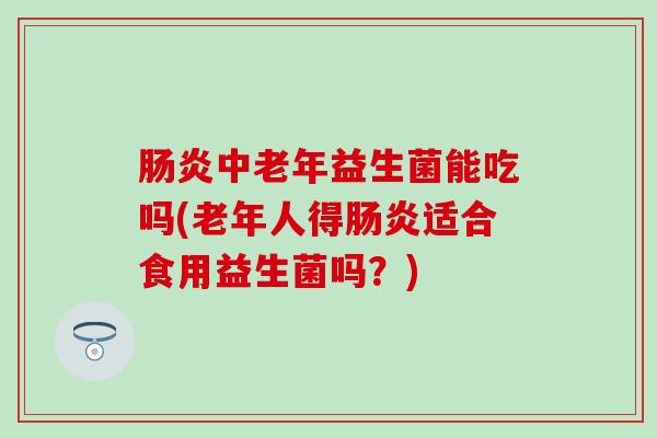中老年益生菌能吃吗(老年人得适合食用益生菌吗？)