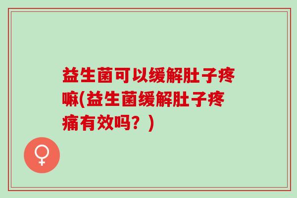 益生菌可以缓解肚子疼嘛(益生菌缓解肚子有效吗？)