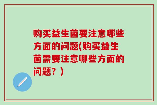 购买益生菌要注意哪些方面的问题(购买益生菌需要注意哪些方面的问题？)