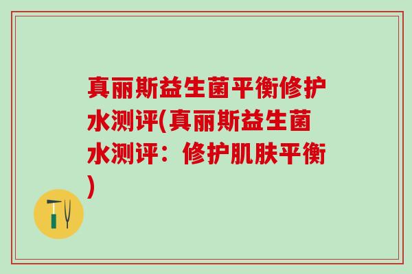真丽斯益生菌平衡修护水测评(真丽斯益生菌水测评：修护平衡)