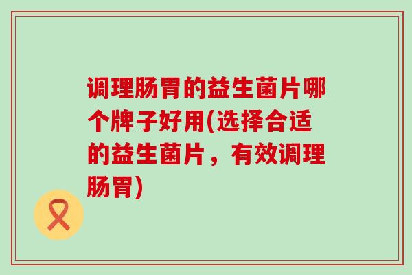 调理肠胃的益生菌片哪个牌子好用(选择合适的益生菌片，有效调理肠胃)