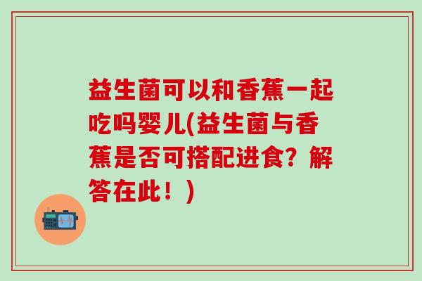 益生菌可以和香蕉一起吃吗婴儿(益生菌与香蕉是否可搭配进食？解答在此！)