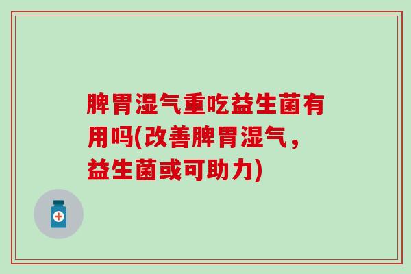 脾胃湿气重吃益生菌有用吗(改善脾胃湿气，益生菌或可助力)