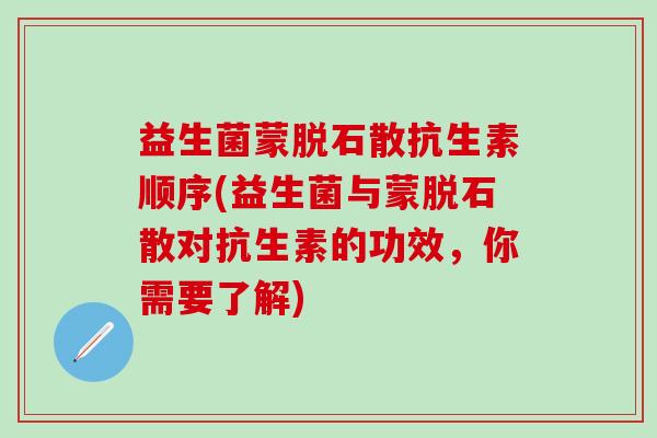 益生菌蒙脱石散抗生素顺序(益生菌与蒙脱石散对抗生素的功效，你需要了解)