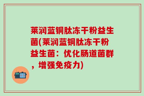 莱润蓝铜肽冻干粉益生菌(莱润蓝铜肽冻干粉益生菌：优化肠道菌群，增强力)