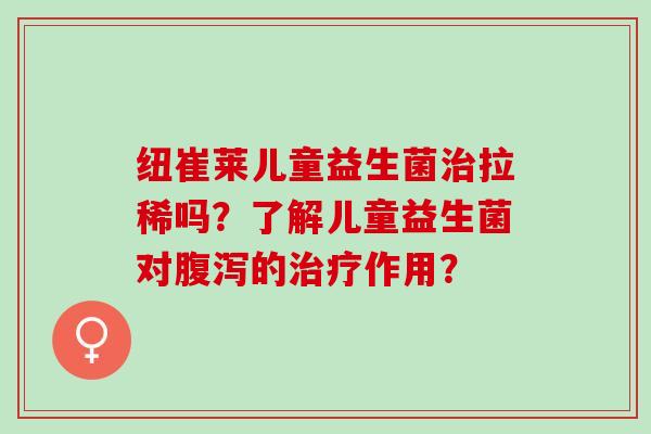 纽崔莱儿童益生菌拉稀吗？了解儿童益生菌对的作用？