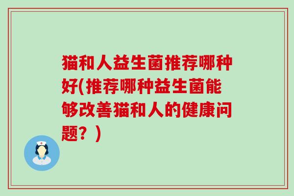 猫和人益生菌推荐哪种好(推荐哪种益生菌能够改善猫和人的健康问题？)