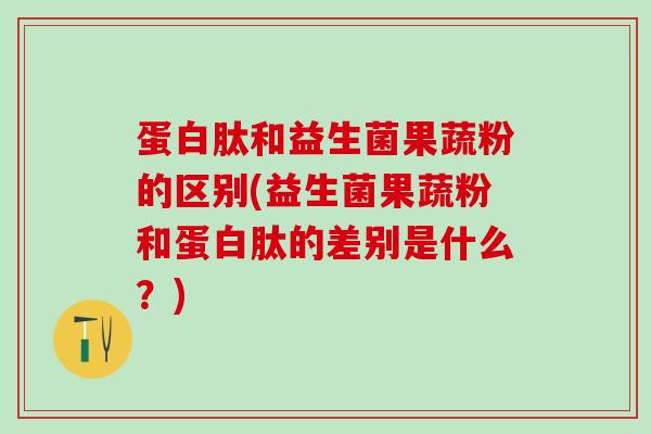 蛋白肽和益生菌果蔬粉的区别(益生菌果蔬粉和蛋白肽的差别是什么？)