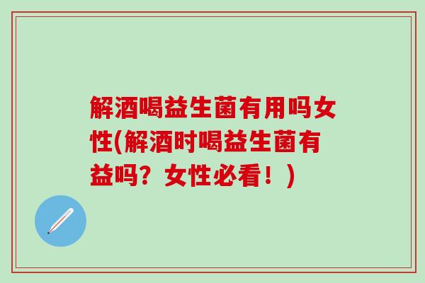 解酒喝益生菌有用吗女性(解酒时喝益生菌有益吗？女性必看！)