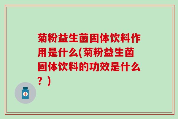 菊粉益生菌固体饮料作用是什么(菊粉益生菌固体饮料的功效是什么？)