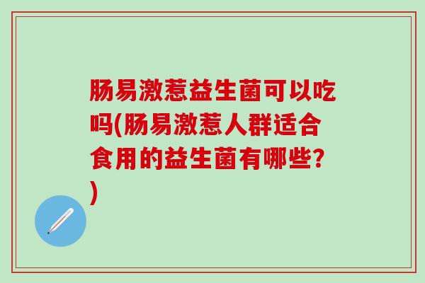 肠易激惹益生菌可以吃吗(肠易激惹人群适合食用的益生菌有哪些？)