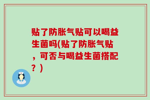 贴了防贴可以喝益生菌吗(贴了防贴，可否与喝益生菌搭配？)