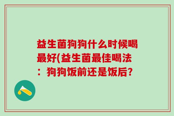 益生菌狗狗什么时候喝好(益生菌佳喝法：狗狗饭前还是饭后？