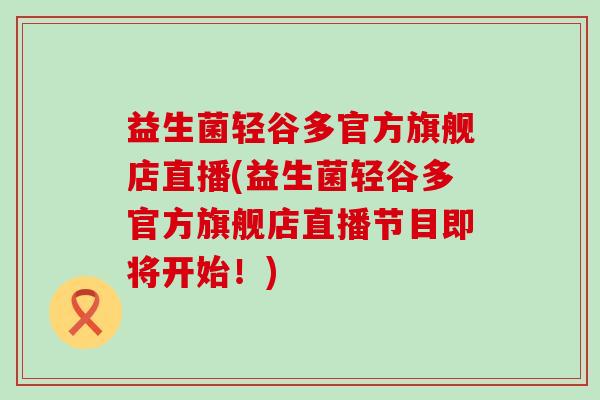 益生菌轻谷多官方旗舰店直播(益生菌轻谷多官方旗舰店直播节目即将开始！)