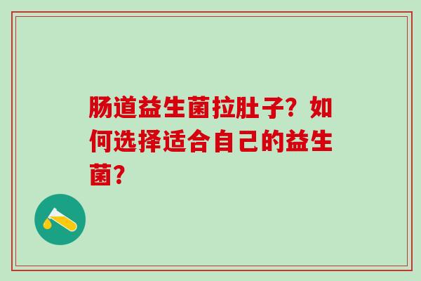 肠道益生菌拉肚子？如何选择适合自己的益生菌？