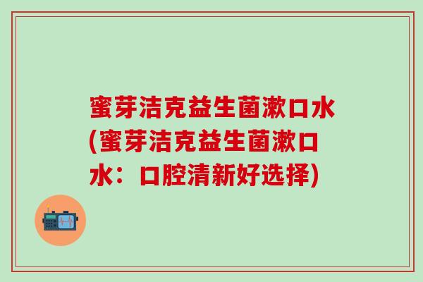 蜜芽洁克益生菌漱口水(蜜芽洁克益生菌漱口水：口腔清新好选择)