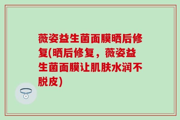 薇姿益生菌面膜晒后修复(晒后修复，薇姿益生菌面膜让水润不脱皮)