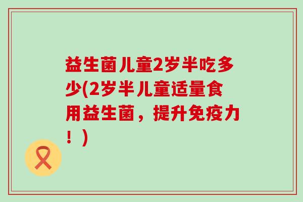 益生菌儿童2岁半吃多少(2岁半儿童适量食用益生菌，提升力！)
