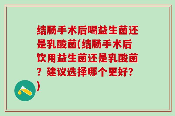 结肠手术后喝益生菌还是乳酸菌(结肠手术后饮用益生菌还是乳酸菌？建议选择哪个更好？)