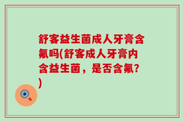 舒客益生菌成人牙膏含氟吗(舒客成人牙膏内含益生菌，是否含氟？)