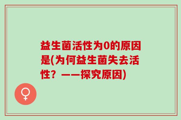 益生菌活性为0的原因是(为何益生菌失去活性?——探究原因) 益生菌活性为0的原因是(为何益生菌失去活性?——探究原因)