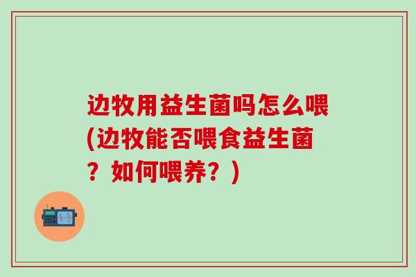 边牧用益生菌吗怎么喂(边牧能否喂食益生菌?如何喂养?) 边牧用益生菌吗怎么喂(边牧能否喂食益生菌?如何喂养?)