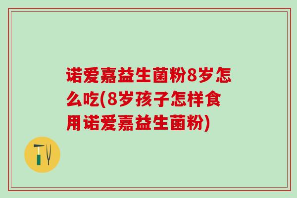 诺爱嘉益生菌粉8岁怎么吃(8岁孩子怎样食用诺爱嘉益生菌粉)