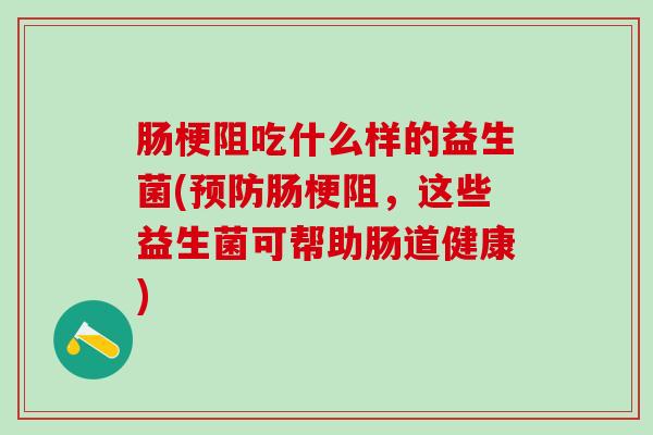肠梗阻吃什么样的益生菌(肠梗阻，这些益生菌可帮助肠道健康)