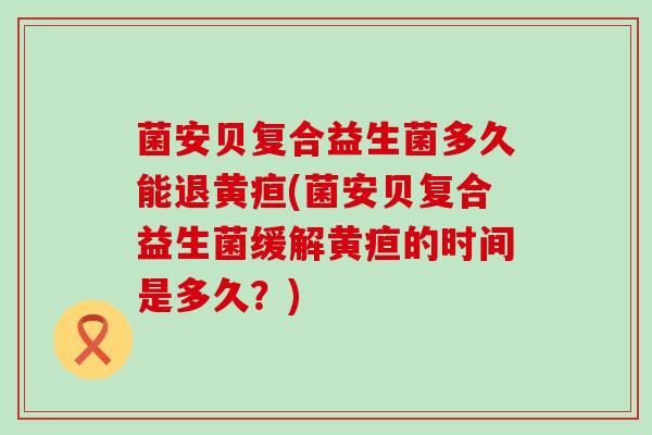 菌安贝复合益生菌多久能退黄疸(菌安贝复合益生菌缓解黄疸的时间是多久？)