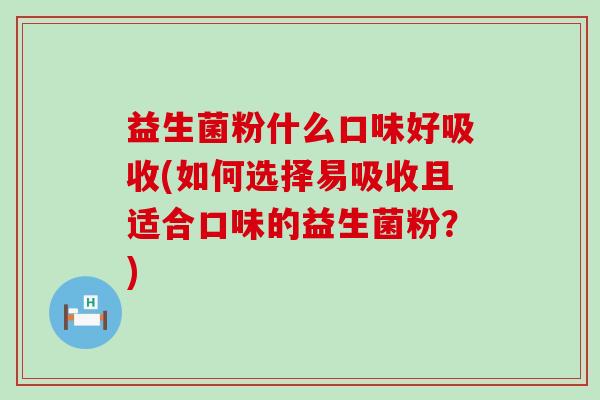 益生菌粉什么口味好吸收(如何选择易吸收且适合口味的益生菌粉?) 益生菌粉什么口味好吸收(如何选择易吸收且适合口味的益生菌粉?)