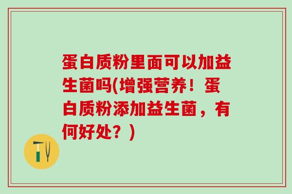 蛋白质粉里面可以加益生菌吗(增强营养！蛋白质粉添加益生菌，有何好处？)